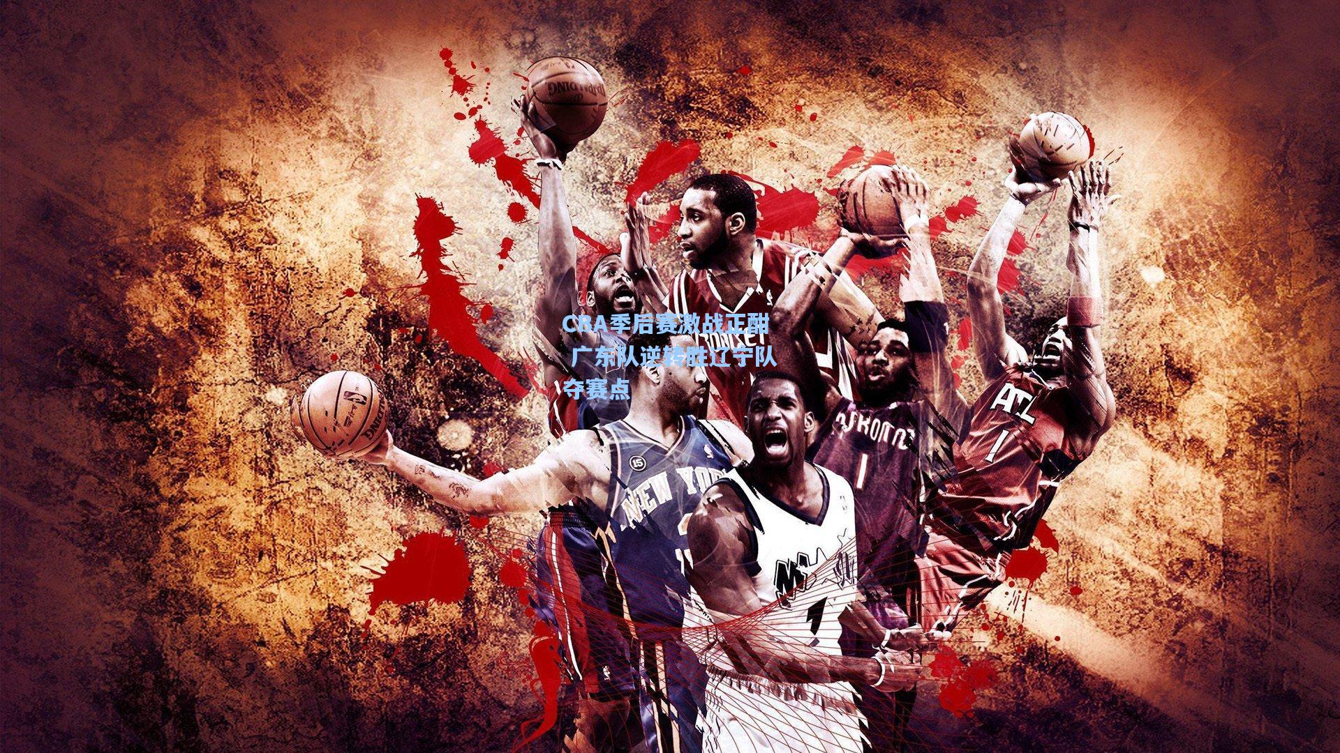 CBA季后赛激战正酣 广东队逆转胜辽宁队夺赛点