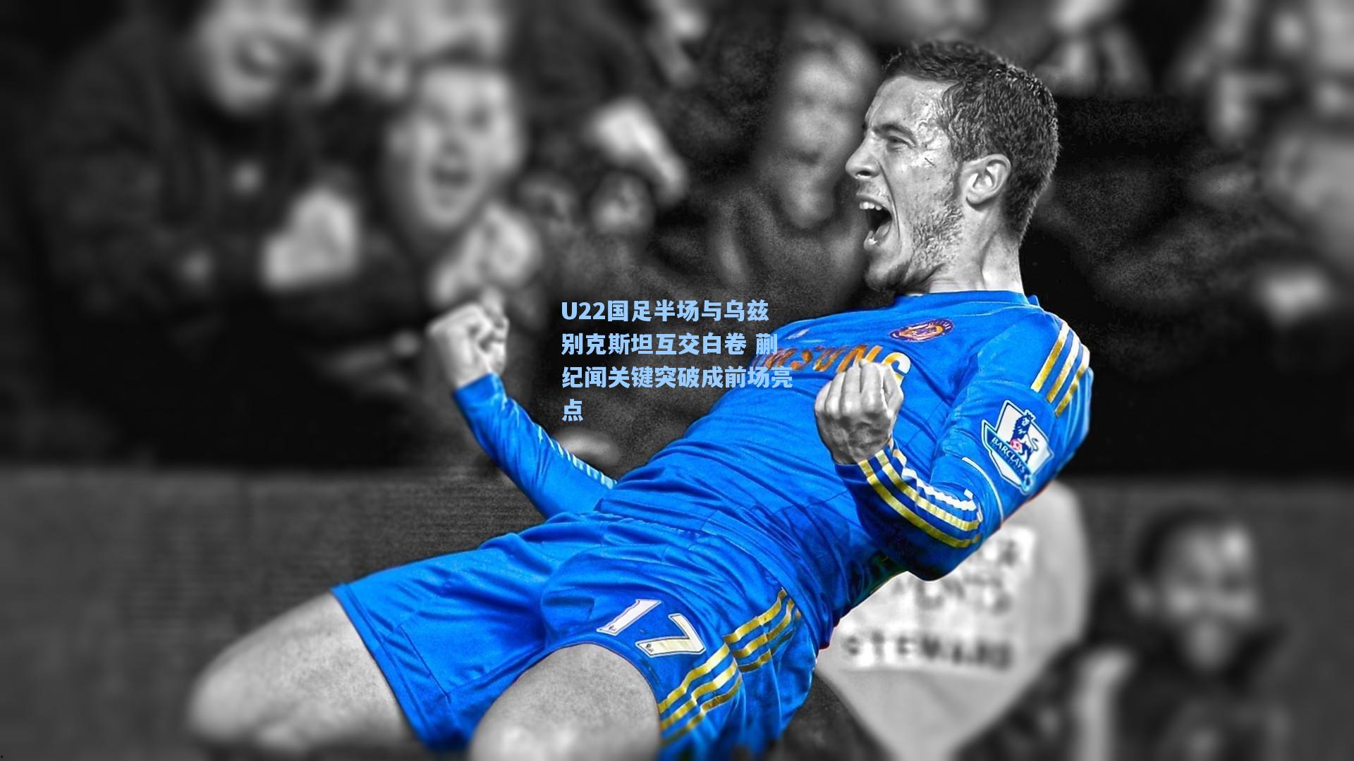 U22国足半场与乌兹别克斯坦互交白卷 蒯纪闻关键突破成前场亮点