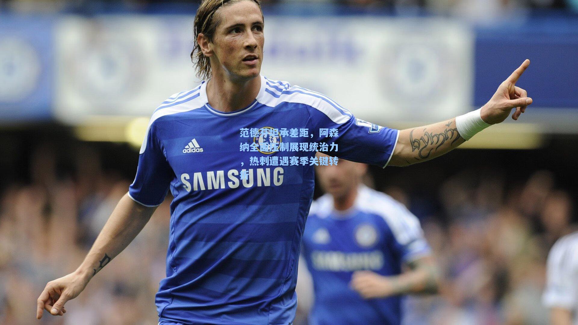 范德芬坦承差距，阿森纳全面压制展现统治力，热刺遭遇赛季关键转折