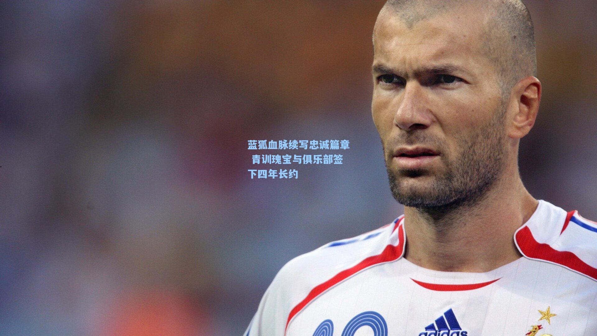 蓝狐血脉续写忠诚篇章 青训瑰宝与俱乐部签下四年长约