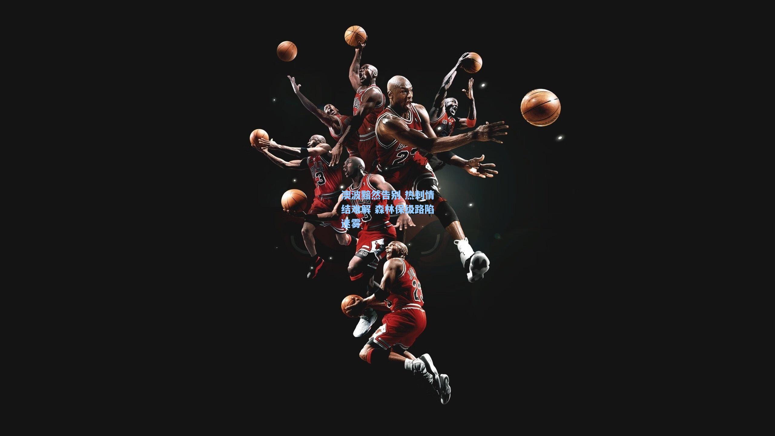 澳波黯然告别 热刺情结难解 森林保级路陷迷雾