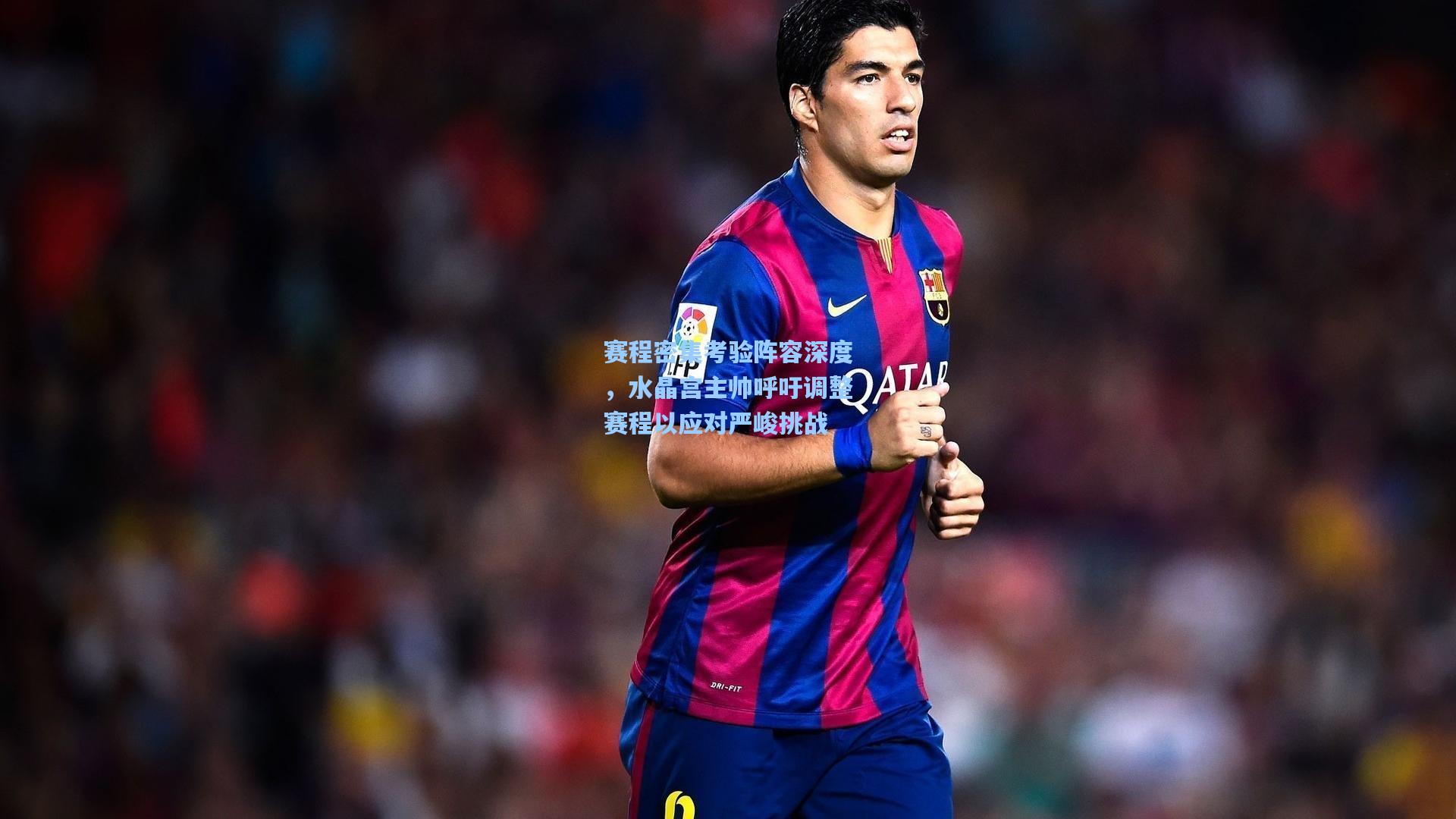 赛程密集考验阵容深度，水晶宫主帅呼吁调整赛程以应对严峻挑战