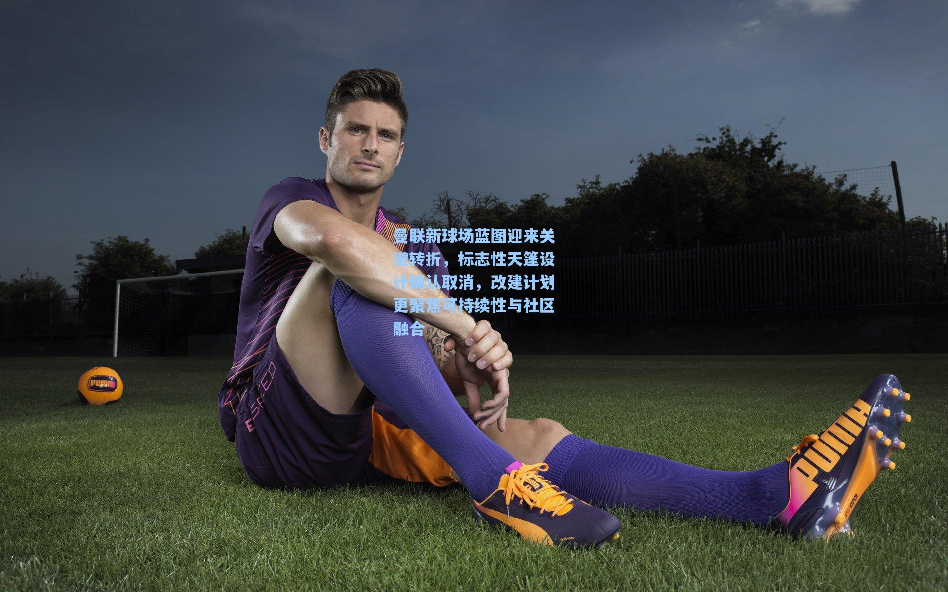 曼联新球场蓝图迎来关键转折，标志性天篷设计确认取消，改建计划更聚焦可持续性与社区融合