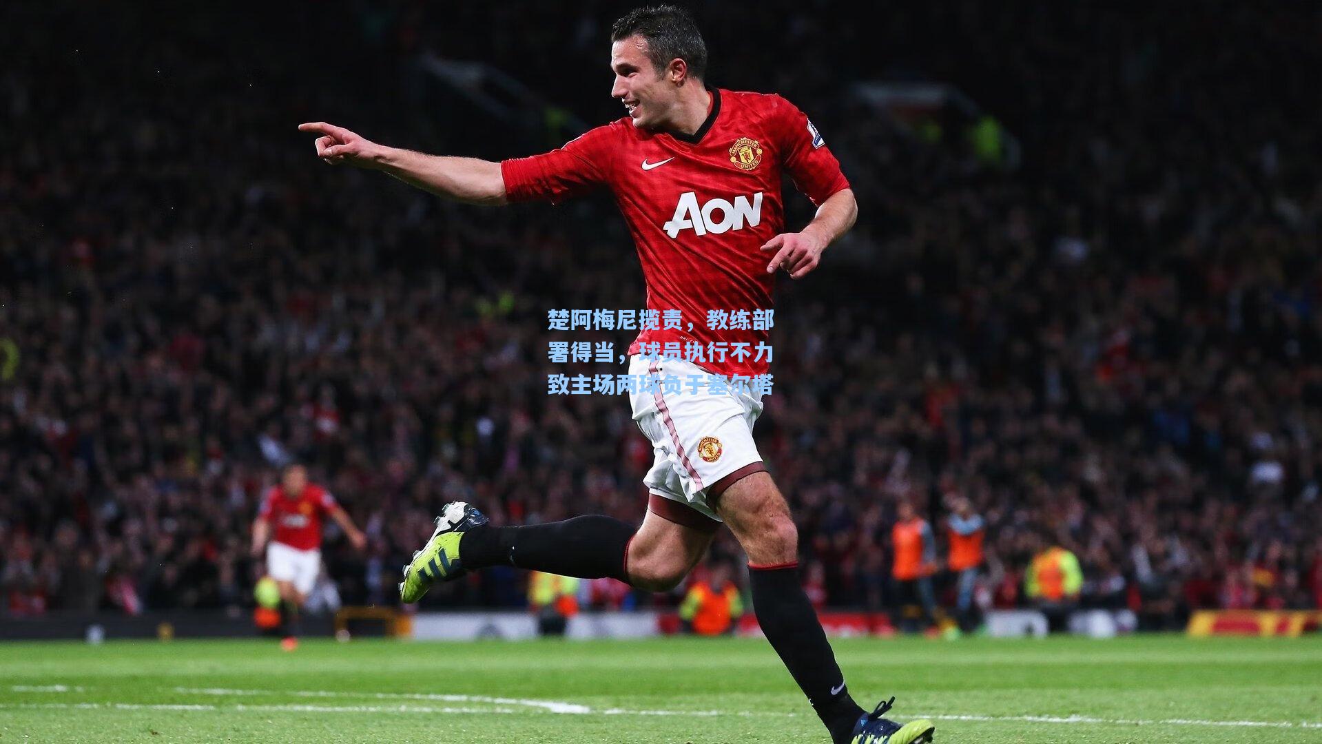 楚阿梅尼揽责，教练部署得当，球员执行不力致主场两球负于塞尔塔