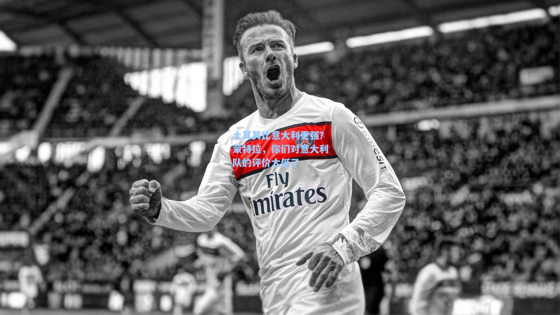 土耳其比意大利更强？蒙特拉，你们对意大利队的评价太低了