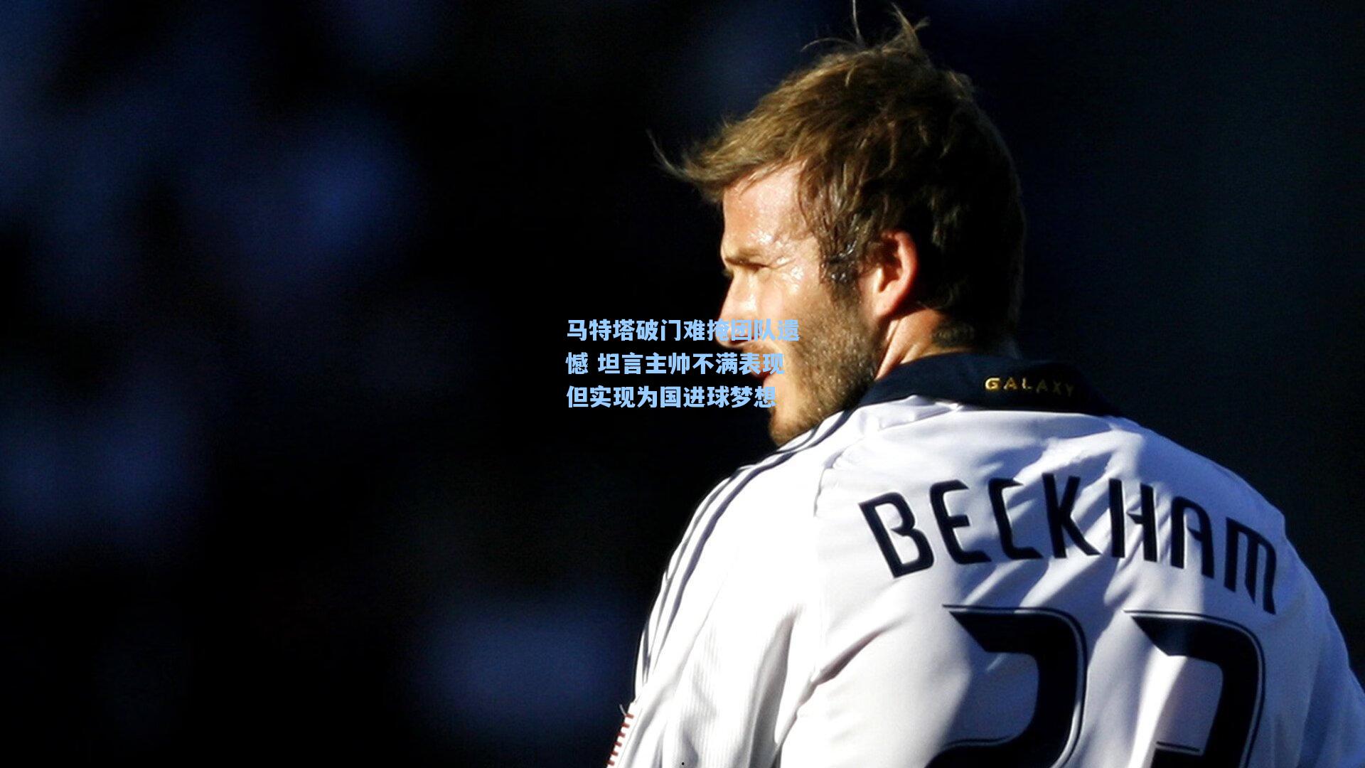 马特塔破门难掩团队遗憾 坦言主帅不满表现但实现为国进球梦想