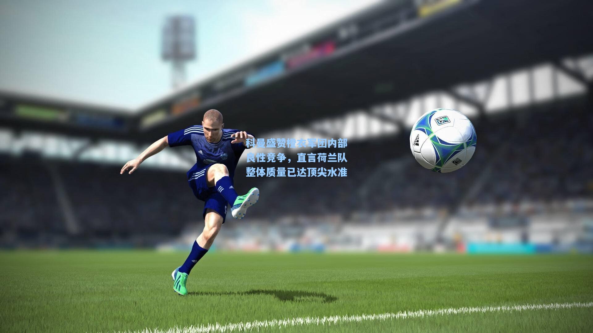 科曼盛赞橙衣军团内部良性竞争，直言荷兰队整体质量已达顶尖水准