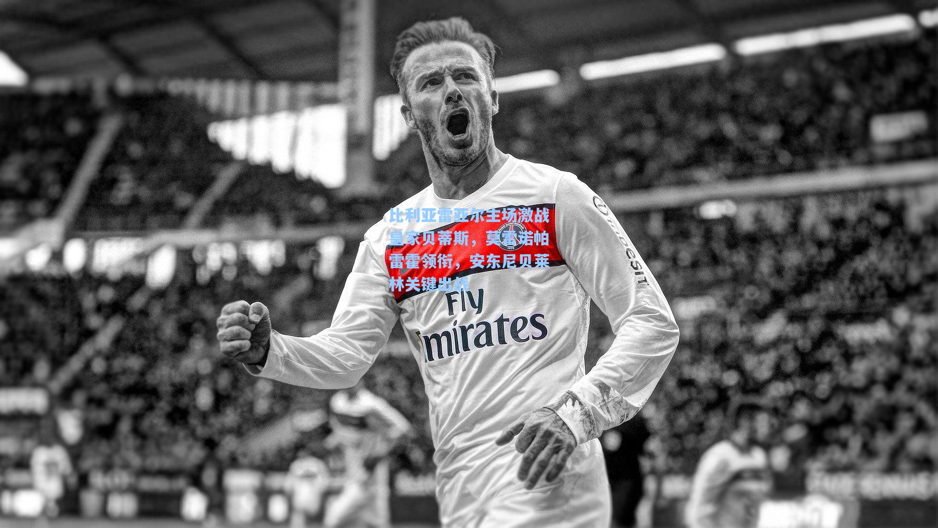 比利亚雷亚尔主场激战皇家贝蒂斯，莫雷诺帕雷霍领衔，安东尼贝莱林关键出战