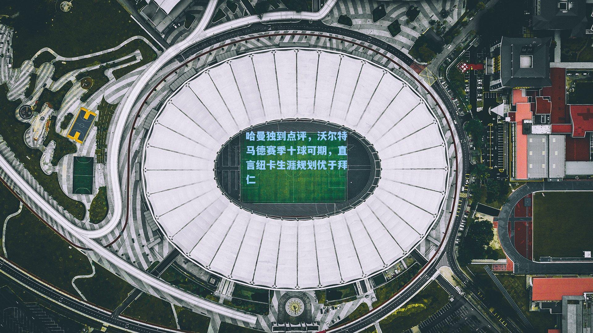 哈曼独到点评，沃尔特马德赛季十球可期，直言纽卡生涯规划优于拜仁