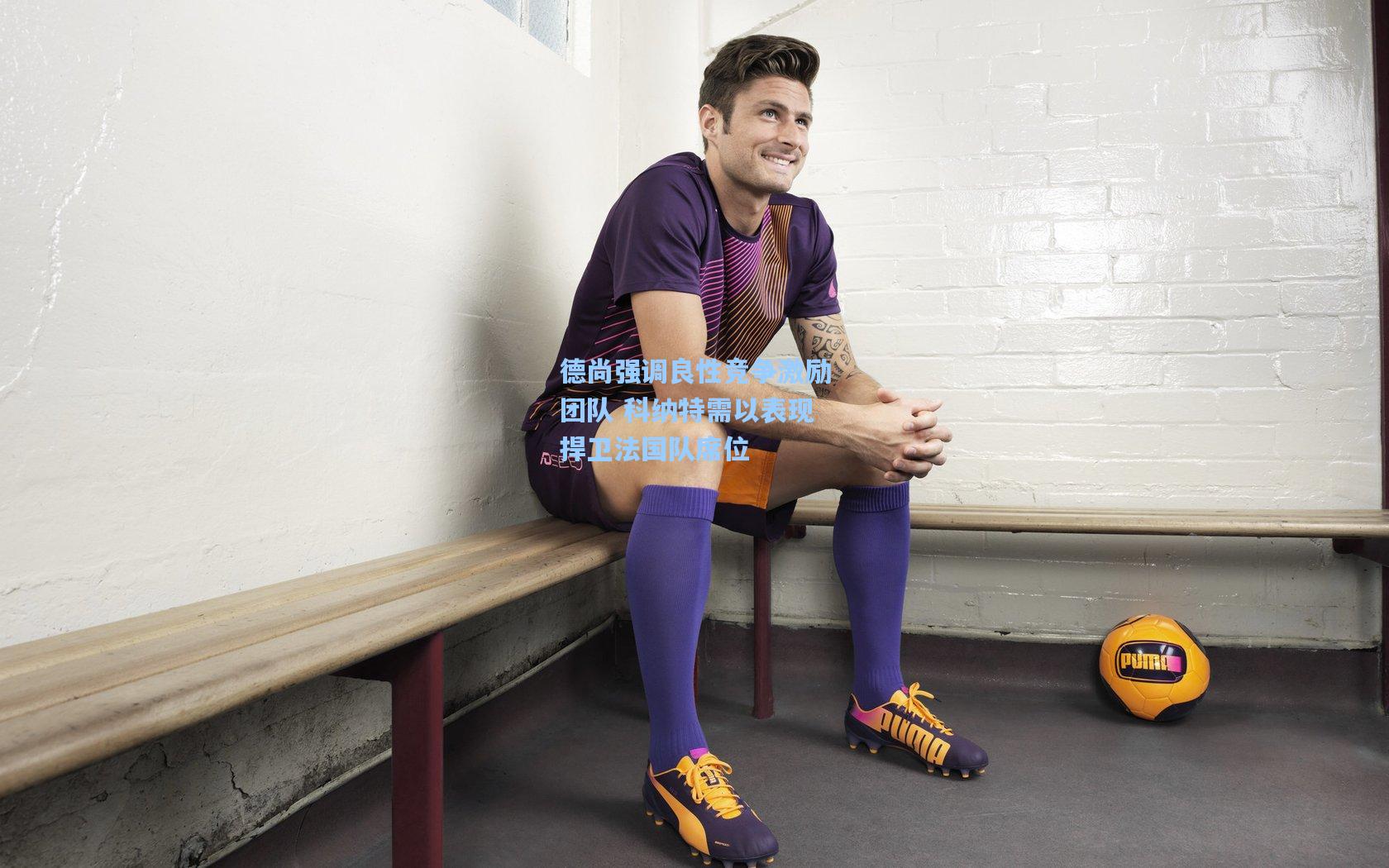 德尚强调良性竞争激励团队 科纳特需以表现捍卫法国队席位