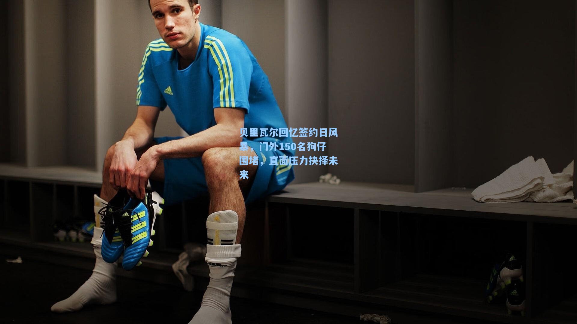 贝里瓦尔回忆签约日风暴，门外150名狗仔围堵，直面压力抉择未来